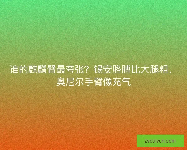 谁的麒麟臂最夸张？锡安胳膊比大腿粗，奥尼尔手臂像充气
