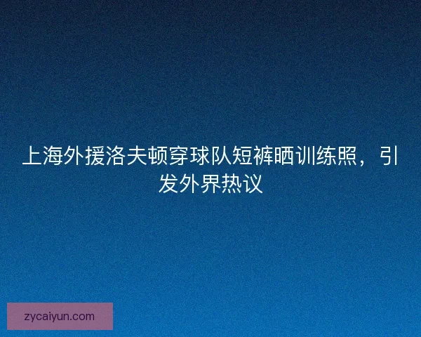 上海外援洛夫顿穿球队短裤晒训练照，引发外界热议