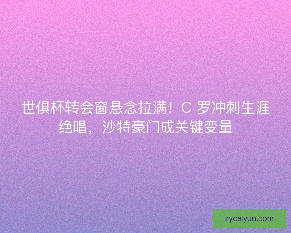世俱杯转会窗悬念拉满！C 罗冲刺生涯绝唱，沙特豪门成关键变量