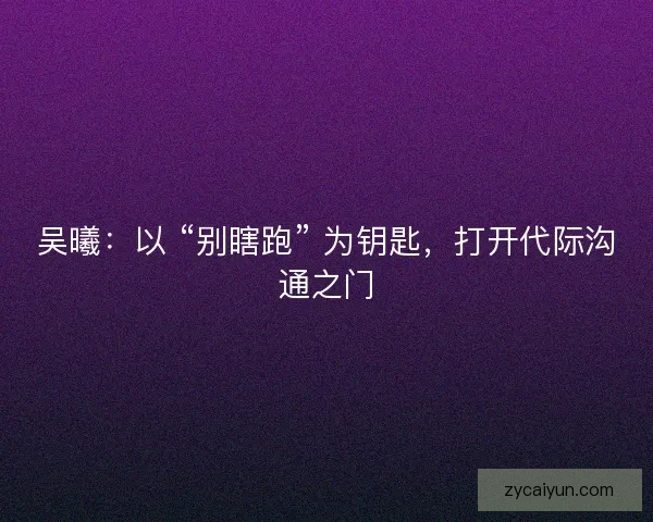 吴曦：以 “别瞎跑” 为钥匙，打开代际沟通之门