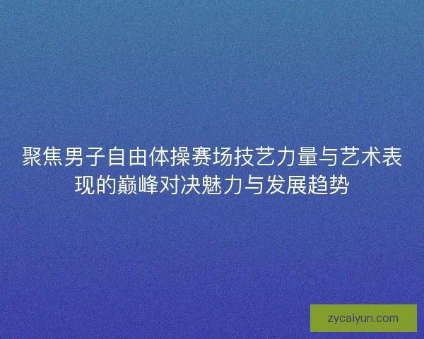 聚焦男子自由体操赛场技艺力量与艺术表现的巅峰对决魅力与发展趋势