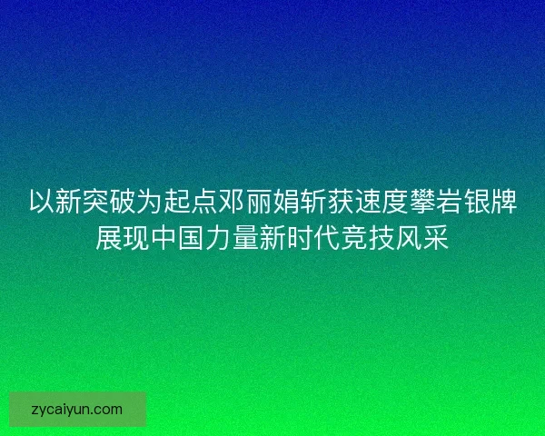 以新突破为起点邓丽娟斩获速度攀岩银牌展现中国力量新时代竞技风采