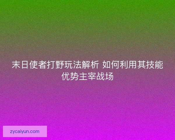 末日使者打野玩法解析 如何利用其技能优势主宰战场