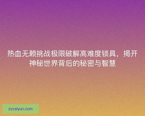 热血无赖挑战极限破解高难度锁具，揭开神秘世界背后的秘密与智慧