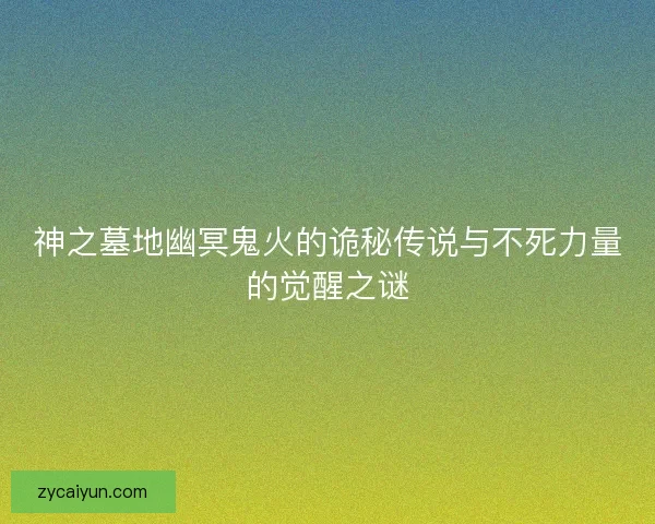 神之墓地幽冥鬼火的诡秘传说与不死力量的觉醒之谜
