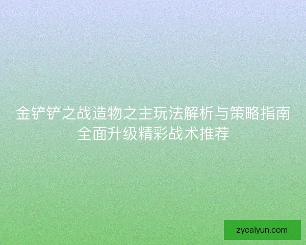 金铲铲之战造物之主玩法解析与策略指南全面升级精彩战术推荐