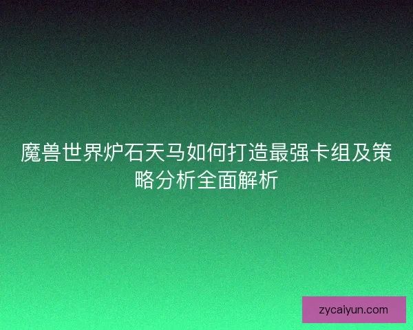 魔兽世界炉石天马如何打造最强卡组及策略分析全面解析