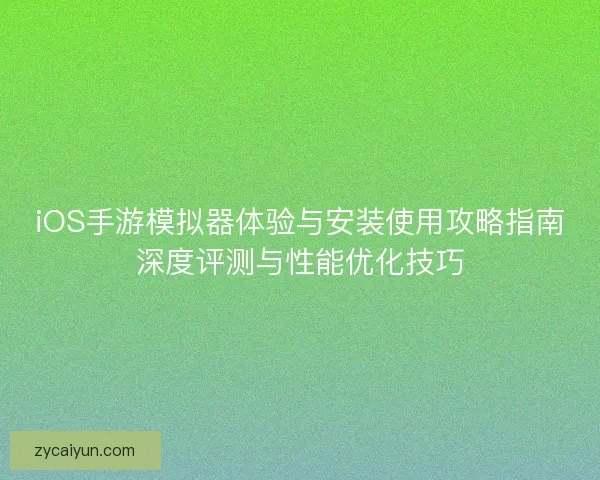 iOS手游模拟器体验与安装使用攻略指南深度评测与性能优化技巧