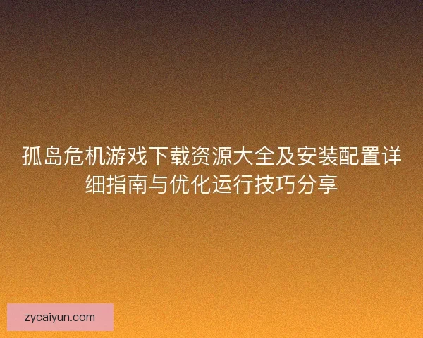 孤岛危机游戏下载资源大全及安装配置详细指南与优化运行技巧分享