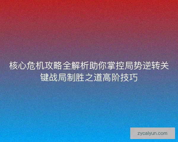 核心危机攻略全解析助你掌控局势逆转关键战局制胜之道高阶技巧