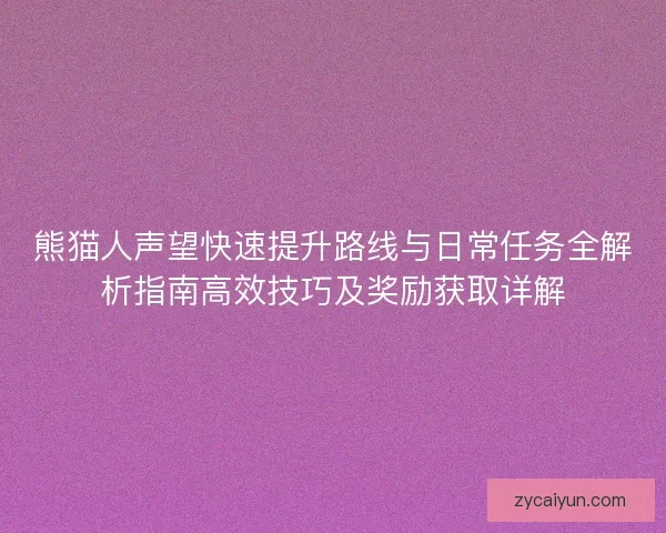 熊猫人声望快速提升路线与日常任务全解析指南高效技巧及奖励获取详解