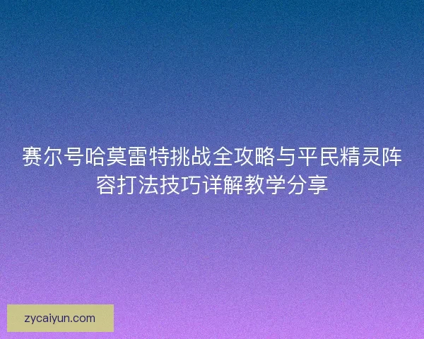 赛尔号哈莫雷特挑战全攻略与平民精灵阵容打法技巧详解教学分享