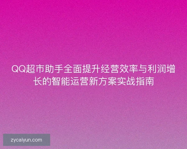 QQ超市助手全面提升经营效率与利润增长的智能运营新方案实战指南