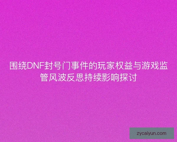 围绕DNF封号门事件的玩家权益与游戏监管风波反思持续影响探讨 围绕DNF封号门事件的玩家权益与游戏监管风波反思持续影响探讨