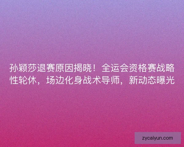 孙颖莎退赛原因揭晓！全运会资格赛战略性轮休，场边化身战术导师，新动态曝光