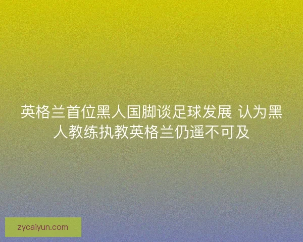 英格兰首位黑人国脚谈足球发展 认为黑人教练执教英格兰仍遥不可及