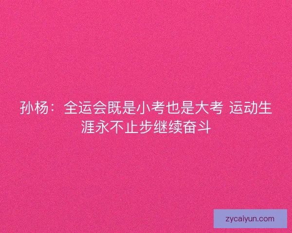 孙杨：全运会既是小考也是大考 运动生涯永不止步继续奋斗
