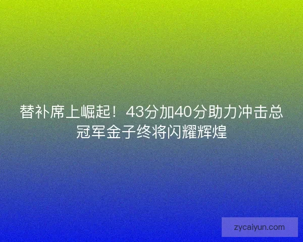 替补席上崛起！43分加40分助力冲击总冠军金子终将闪耀辉煌