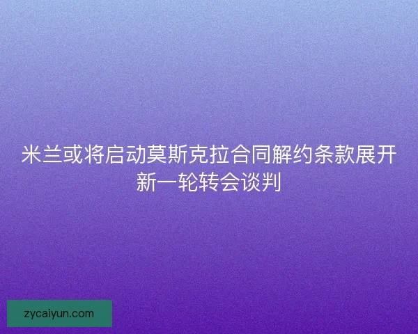 米兰或将启动莫斯克拉合同解约条款展开新一轮转会谈判