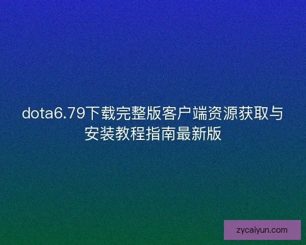 dota6.79下载完整版客户端资源获取与安装教程指南最新版