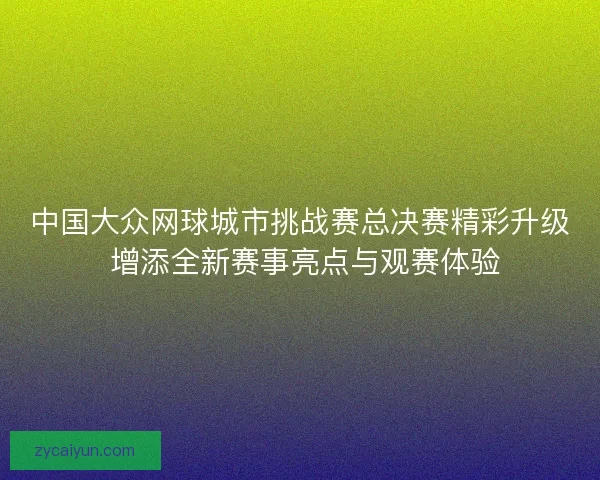 中国大众网球城市挑战赛总决赛精彩升级 增添全新赛事亮点与观赛体验