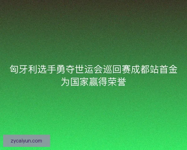 匈牙利选手勇夺世运会巡回赛成都站首金为国家赢得荣誉 匈牙利选手勇夺世运会巡回赛成都站首金为国家赢得荣誉