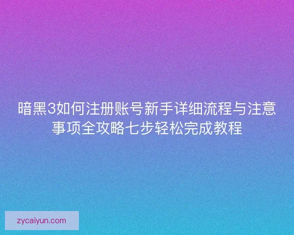 暗黑3如何注册账号新手详细流程与注意事项全攻略七步轻松完成教程 暗黑3如何注册账号新手详细流程与注意事项全攻略七步轻松完成教程