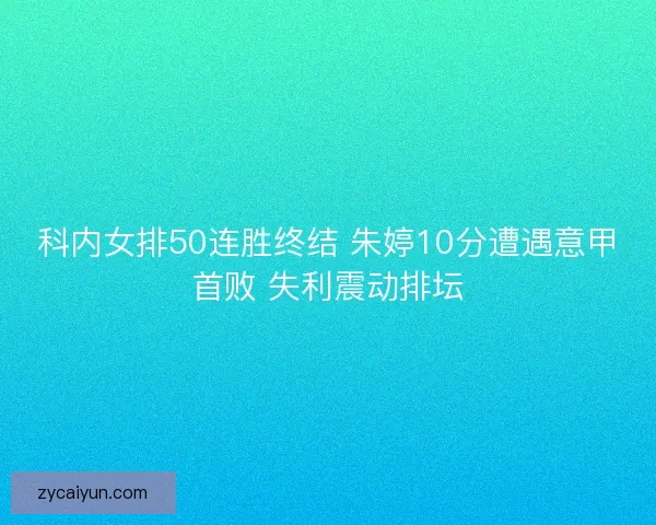 科内女排50连胜终结 朱婷10分遭遇意甲首败 失利震动排坛 科内女排50连胜终结 朱婷10分遭遇意甲首败 失利震动排坛