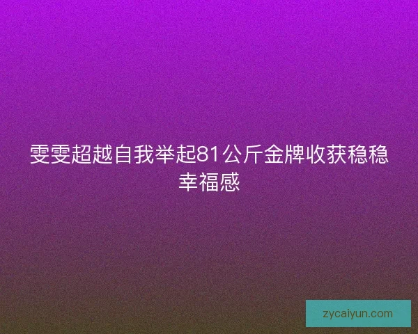 雯雯超越自我举起81公斤金牌收获稳稳幸福感 雯雯超越自我举起81公斤金牌收获稳稳幸福感
