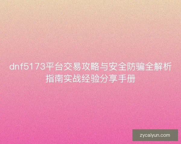 dnf5173平台交易攻略与安全防骗全解析指南实战经验分享手册