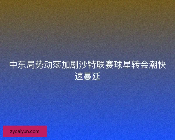 中东局势动荡加剧沙特联赛球星转会潮快速蔓延