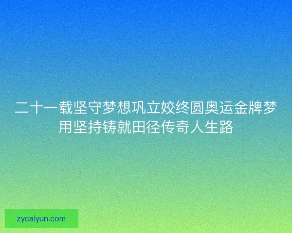二十一载坚守梦想巩立姣终圆奥运金牌梦用坚持铸就田径传奇人生路