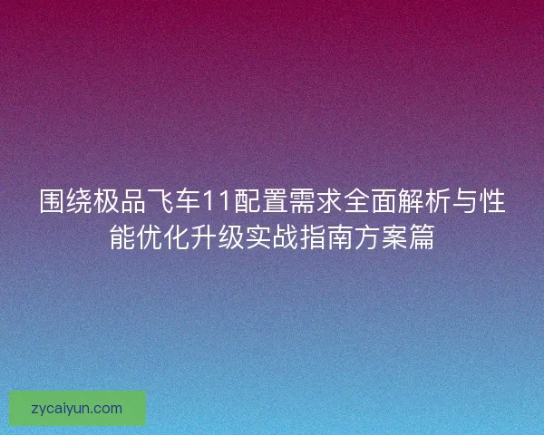 围绕极品飞车11配置需求全面解析与性能优化升级实战指南方案篇 围绕极品飞车11配置需求全面解析与性能优化升级实战指南方案篇