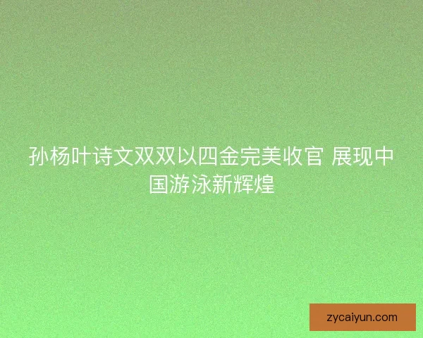 孙杨叶诗文双双以四金完美收官 展现中国游泳新辉煌