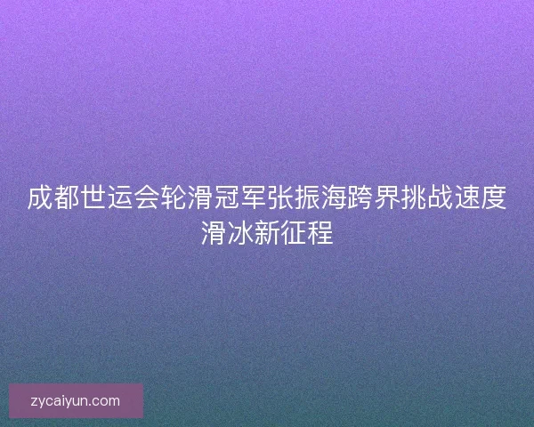 成都世运会轮滑冠军张振海跨界挑战速度滑冰新征程 成都世运会轮滑冠军张振海跨界挑战速度滑冰新征程