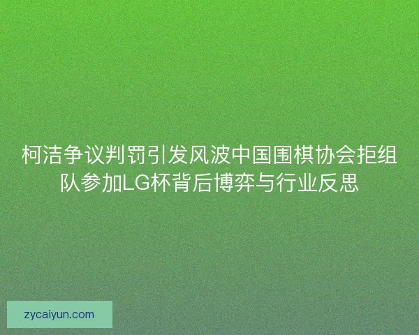 柯洁争议判罚引发风波中国围棋协会拒组队参加LG杯背后博弈与行业反思
