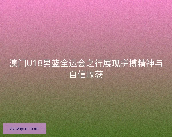澳门U18男篮全运会之行展现拼搏精神与自信收获 澳门U18男篮全运会之行展现拼搏精神与自信收获