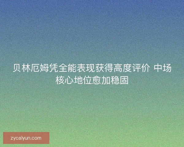 贝林厄姆凭全能表现获得高度评价 中场核心地位愈加稳固