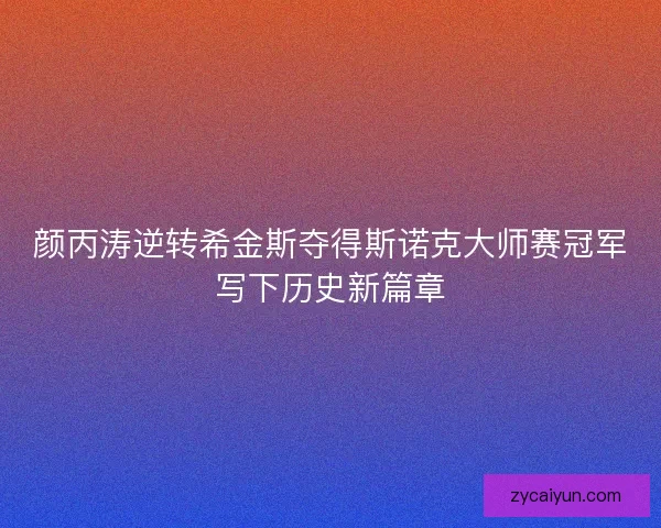 颜丙涛逆转希金斯夺得斯诺克大师赛冠军写下历史新篇章 颜丙涛逆转希金斯夺得斯诺克大师赛冠军写下历史新篇章
