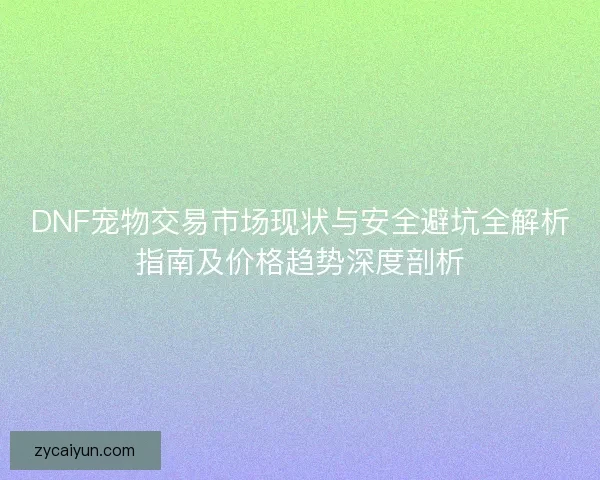 DNF宠物交易市场现状与安全避坑全解析指南及价格趋势深度剖析 DNF宠物交易市场现状与安全避坑全解析指南及价格趋势深度剖析