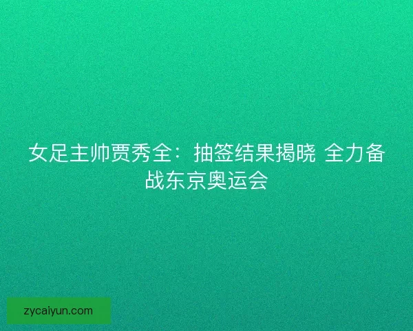 女足主帅贾秀全：抽签结果揭晓 全力备战东京奥运会