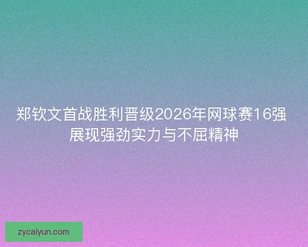 郑钦文首战胜利晋级2026年网球赛16强 展现强劲实力与不屈精神