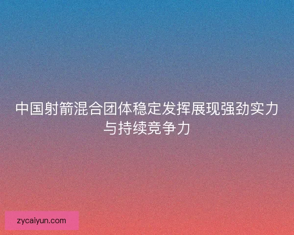 中国射箭混合团体稳定发挥展现强劲实力与持续竞争力 中国射箭混合团体稳定发挥展现强劲实力与持续竞争力