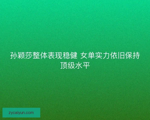孙颖莎整体表现稳健 女单实力依旧保持顶级水平