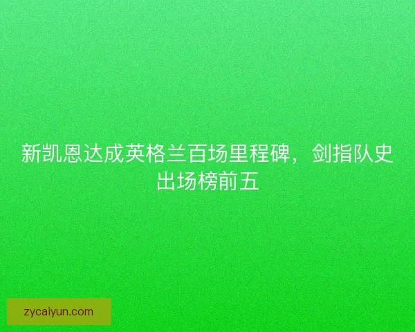 新凯恩达成英格兰百场里程碑，剑指队史出场榜前五