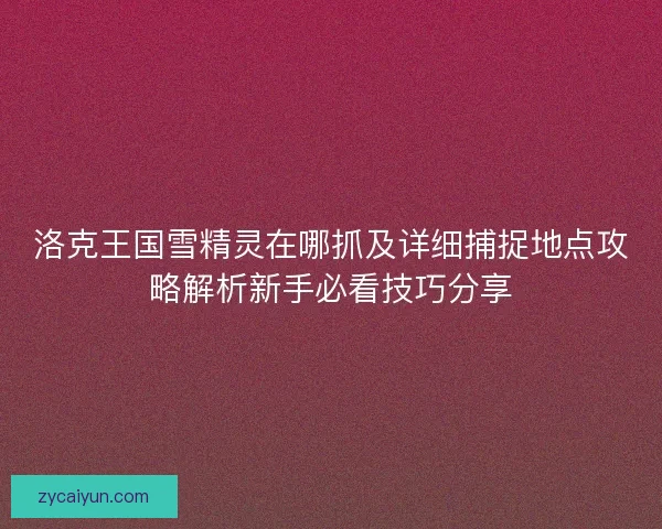 洛克王国雪精灵在哪抓及详细捕捉地点攻略解析新手必看技巧分享 洛克王国雪精灵在哪抓及详细捕捉地点攻略解析新手必看技巧分享