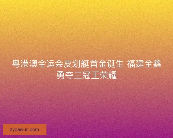 粤港澳全运会皮划艇首金诞生 福建全鑫勇夺三冠王荣耀 粤港澳全运会皮划艇首金诞生 福建全鑫勇夺三冠王荣耀