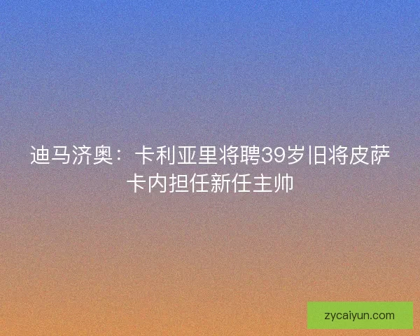 迪马济奥：卡利亚里将聘39岁旧将皮萨卡内担任新任主帅