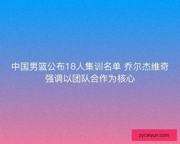 中国男篮公布18人集训名单 乔尔杰维奇强调以团队合作为核心 中国男篮公布18人集训名单 乔尔杰维奇强调以团队合作为核心