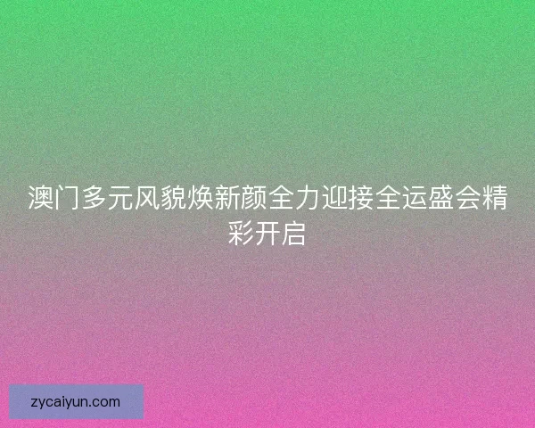 澳门多元风貌焕新颜全力迎接全运盛会精彩开启 澳门多元风貌焕新颜全力迎接全运盛会精彩开启